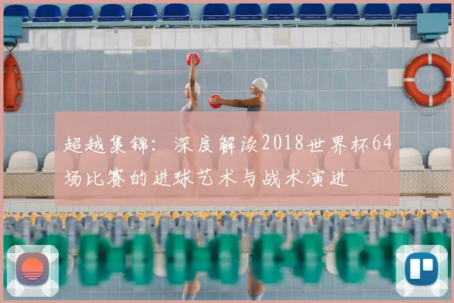 超越集锦：深度解读2018世界杯64场比赛的进球艺术与战术演进