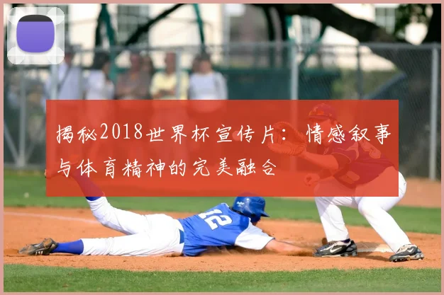 揭秘2018世界杯宣传片：情感叙事与体育精神的完美融合