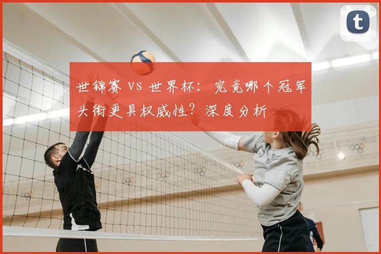 世锦赛 vs 世界杯：究竟哪个冠军头衔更具权威性？深度分析
