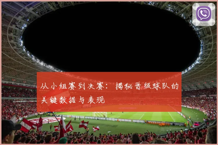 从小组赛到决赛：揭秘晋级球队的关键数据与表现
