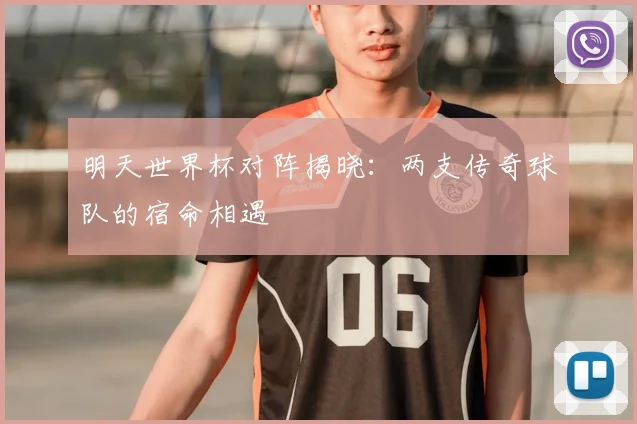 明天世界杯对阵揭晓：两支传奇球队的宿命相遇