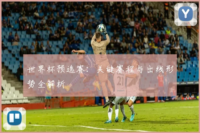 世界杯预选赛：关键赛程与出线形势全解析