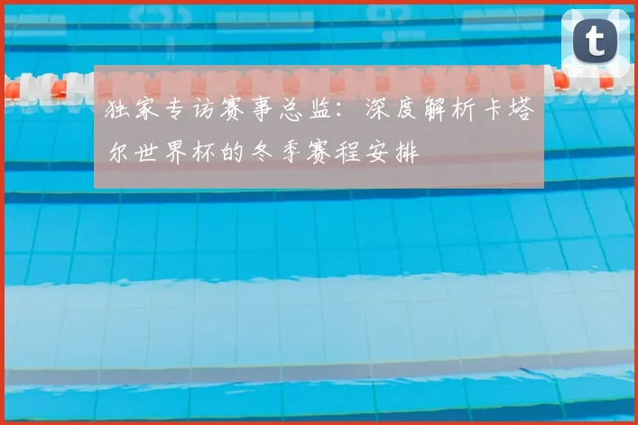 独家专访赛事总监：深度解析卡塔尔世界杯的冬季赛程安排