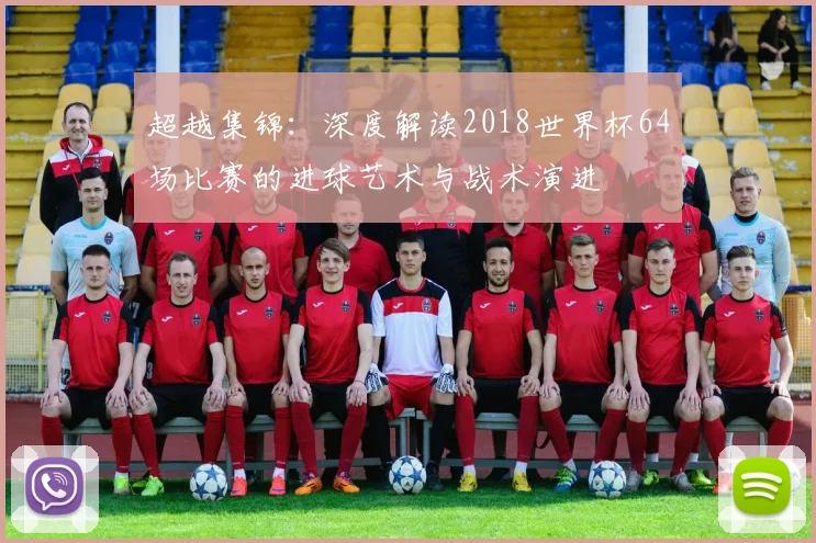 超越集锦：深度解读2018世界杯64场比赛的进球艺术与战术演进