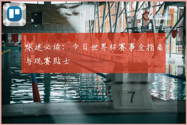 球迷必读：今日世界杯赛事全指南与观赛贴士