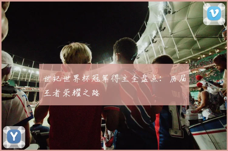 世纪世界杯冠军得主全盘点：历届王者荣耀之路