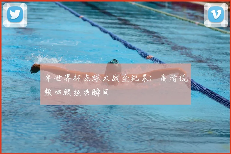 年世界杯点球大战全纪录：高清视频回顾经典瞬间